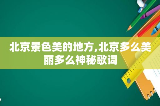 北京景色美的地方,北京多么美丽多么神秘歌词