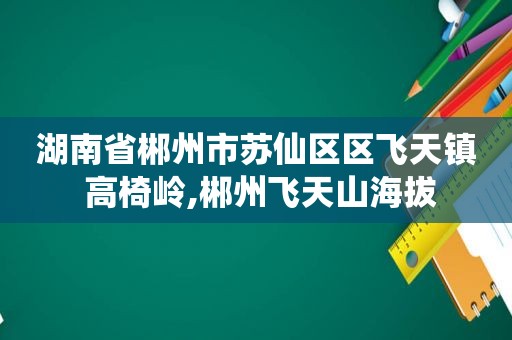 湖南省郴州市苏仙区区飞天镇 高椅岭,郴州飞天山海拔