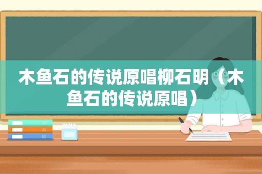 木鱼石的传说原唱柳石明（木鱼石的传说原唱）