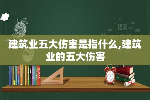 建筑业五大伤害是指什么,建筑业的五大伤害