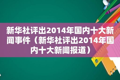 新华社评出2014年国内十大新闻事件（新华社评出2014年国内十大新闻报道）