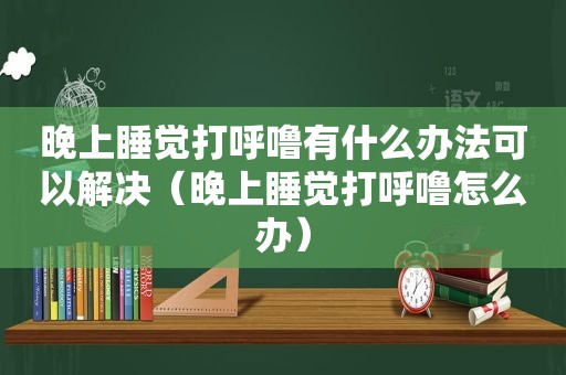 晚上睡觉打呼噜有什么办法可以解决（晚上睡觉打呼噜怎么办）