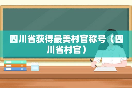 四川省获得最美村官称号（四川省村官）