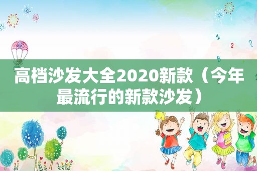 高档沙发大全2020新款（今年最流行的新款沙发）