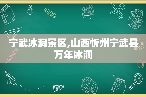 宁武冰洞景区,山西忻州宁武县万年冰洞