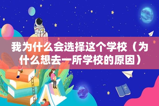 我为什么会选择这个学校（为什么想去一所学校的原因）