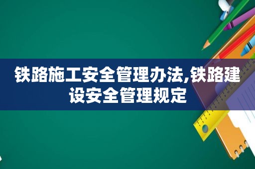 铁路施工安全管理办法,铁路建设安全管理规定