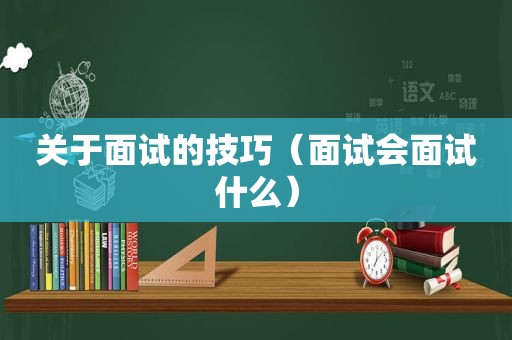 关于面试的技巧（面试会面试什么）