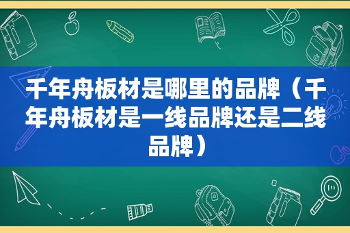 千年舟板材是哪里的品牌（千年舟板材是一线品牌还是二线品牌）