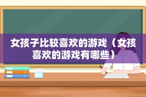 女孩子比较喜欢的游戏（女孩喜欢的游戏有哪些）  第1张