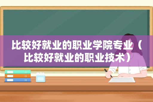 比较好就业的职业学院专业（比较好就业的职业技术）