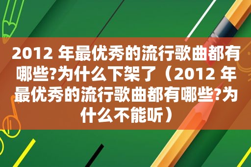 2012 年最优秀的流行歌曲都有哪些?为什么下架了（2012 年最优秀的流行歌曲都有哪些?为什么不能听）