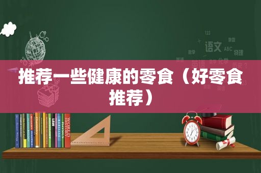 推荐一些健康的零食（好零食推荐）