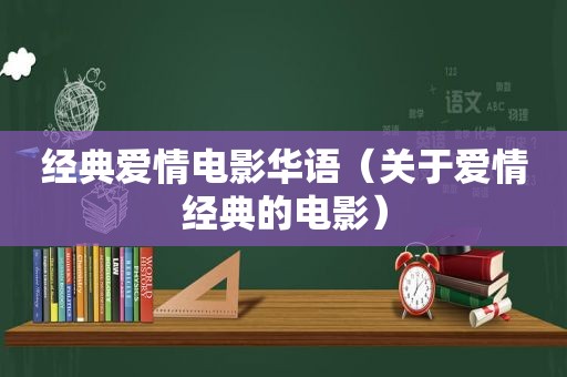 经典爱情电影华语（关于爱情经典的电影）