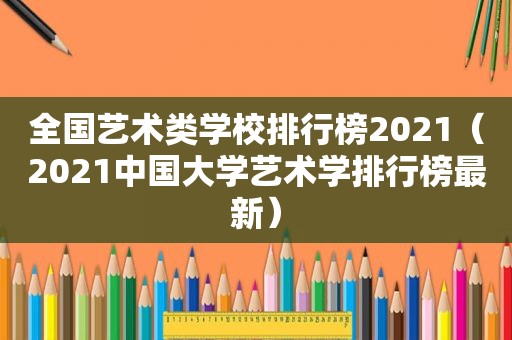 全国艺术类学校排行榜2021（2021中国大学艺术学排行榜最新）