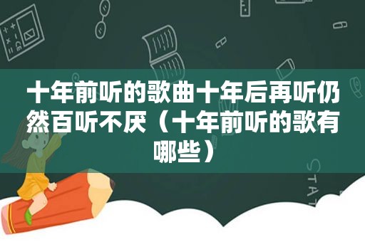 十年前听的歌曲十年后再听仍然百听不厌（十年前听的歌有哪些）