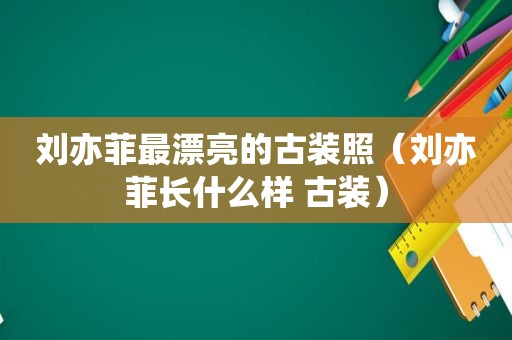 刘亦菲最漂亮的古装照（刘亦菲长什么样 古装）