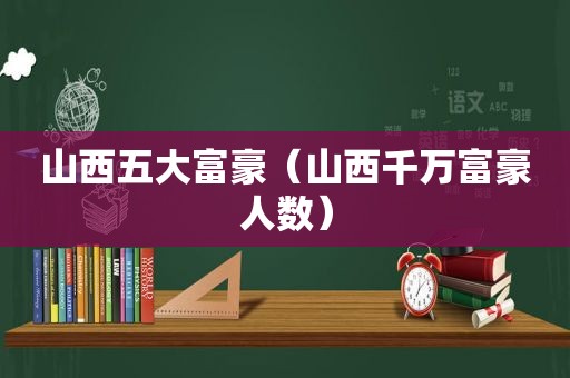 山西五大富豪（山西千万富豪人数）  第1张