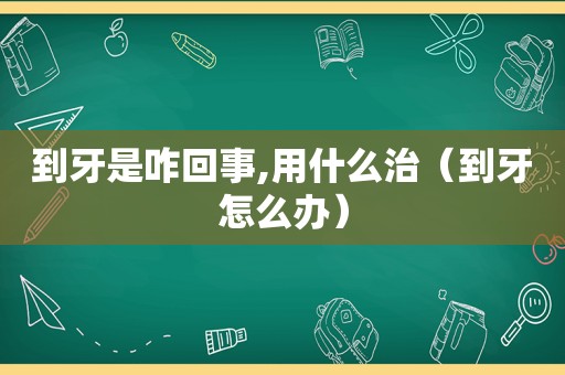 到牙是咋回事,用什么治（到牙怎么办）