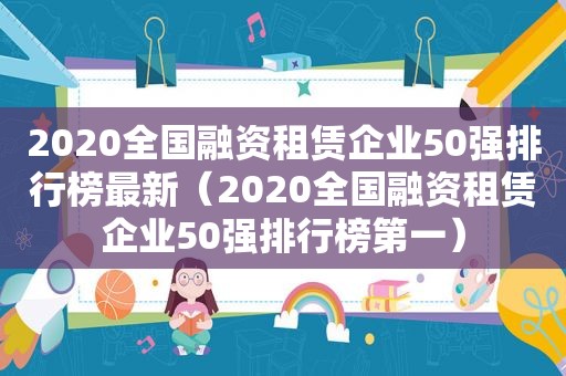 2020全国融资租赁企业50强排行榜最新（2020全国融资租赁企业50强排行榜第一）