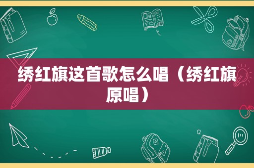 绣红旗这首歌怎么唱（绣红旗原唱）