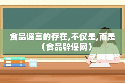 食品谣言的存在,不仅是,而是（食品辟谣网）