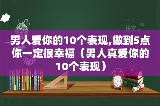 男人爱你的10个表现,做到5点你一定很幸福（男人真爱你的10个表现）