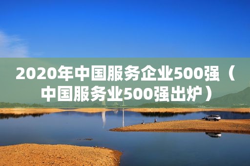 2020年中国服务企业500强（中国服务业500强出炉）