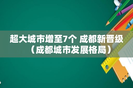 超大城市增至7个 成都新晋级（成都城市发展格局）