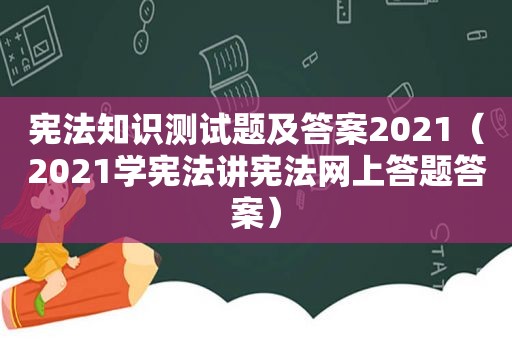 宪法知识测试题及答案2021（2021学宪法讲宪法网上答题答案）