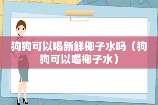 狗狗可以喝新鲜椰子水吗（狗狗可以喝椰子水）