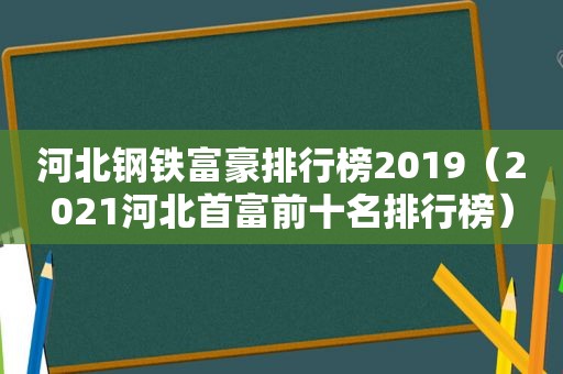 河北钢铁富豪排行榜2019（2021河北首富前十名排行榜）