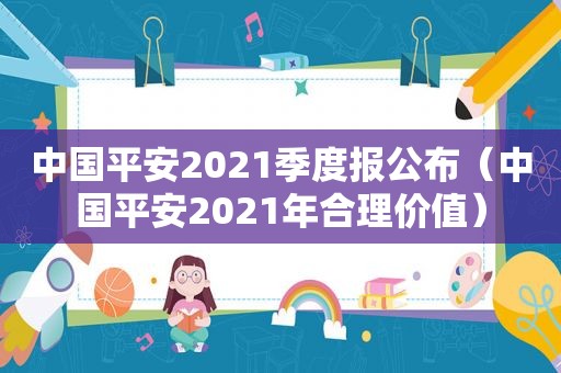 中国平安2021季度报公布（中国平安2021年合理价值）