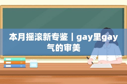 本月摇滚新专鉴｜gay里gay气的审美