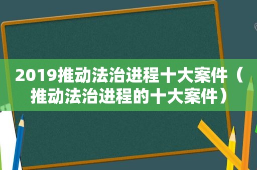 2019推动法治进程十大案件（推动法治进程的十大案件）