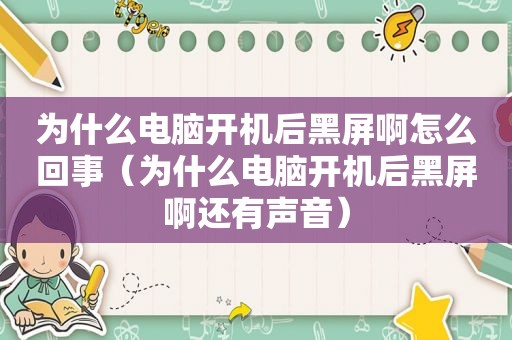 为什么电脑开机后黑屏啊怎么回事（为什么电脑开机后黑屏啊还有声音）