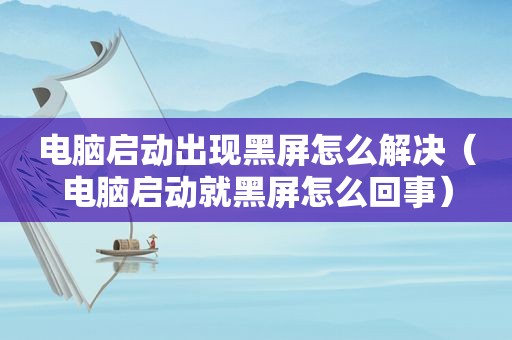 电脑启动出现黑屏怎么解决（电脑启动就黑屏怎么回事）