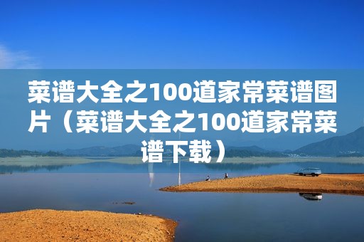 菜谱大全之100道家常菜谱图片（菜谱大全之100道家常菜谱下载）