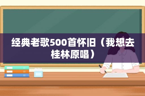 经典老歌500首怀旧（我想去桂林原唱）