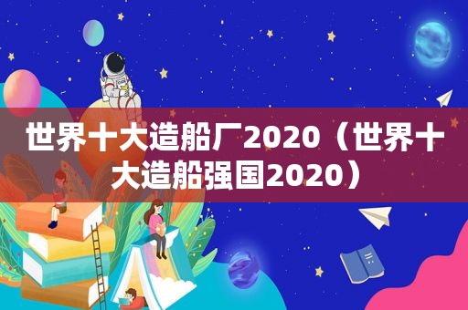 世界十大造船厂2020（世界十大造船强国2020）