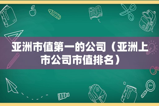 亚洲市值第一的公司（亚洲上市公司市值排名）