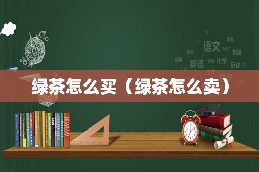 绿茶怎么买（绿茶怎么卖）