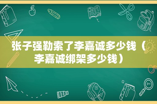 张子强勒索了李嘉诚多少钱（李嘉诚绑架多少钱）