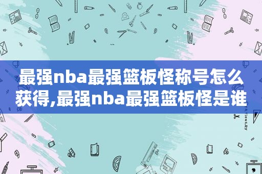 最强nba最强篮板怪称号怎么获得,最强nba最强篮板怪是谁