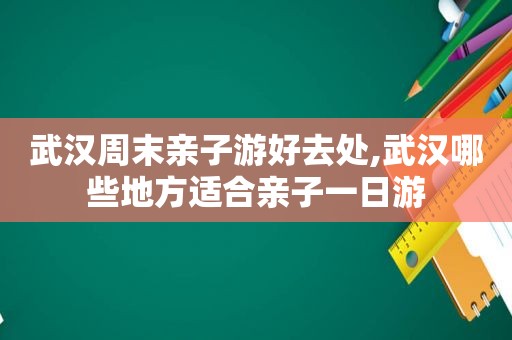 武汉周末亲子游好去处,武汉哪些地方适合亲子一日游