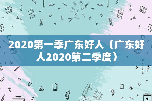 2020第一季广东好人（广东好人2020第二季度）