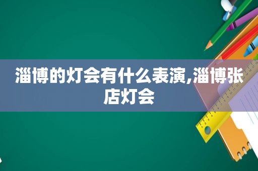 淄博的灯会有什么表演,淄博张店灯会