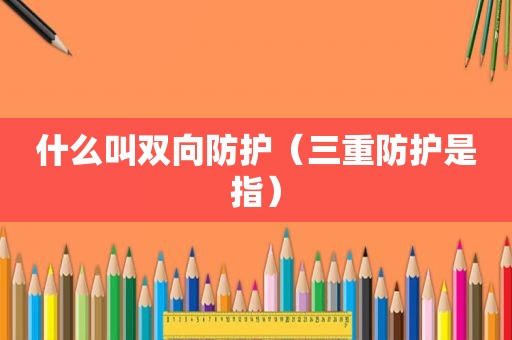 什么叫双向防护（三重防护是指）