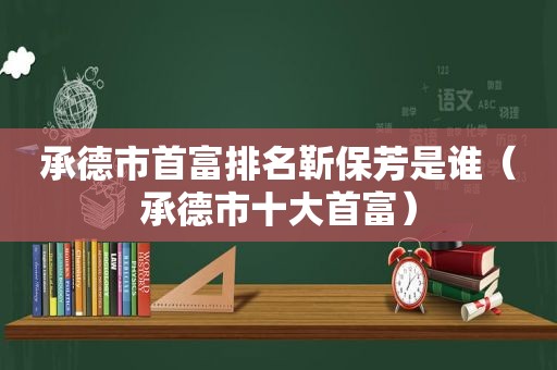 承德市首富排名靳保芳是谁（承德市十大首富）