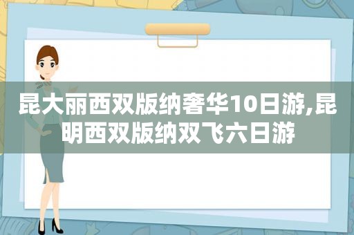 昆大丽西双版纳奢华10日游,昆明西双版纳双飞六日游